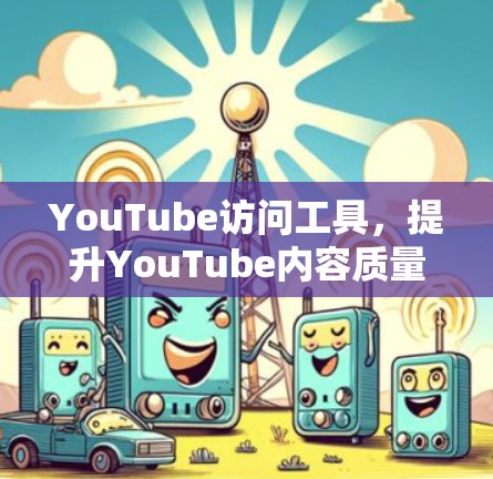 YouTube访问工具，提升YouTube内容质量的秘密武器