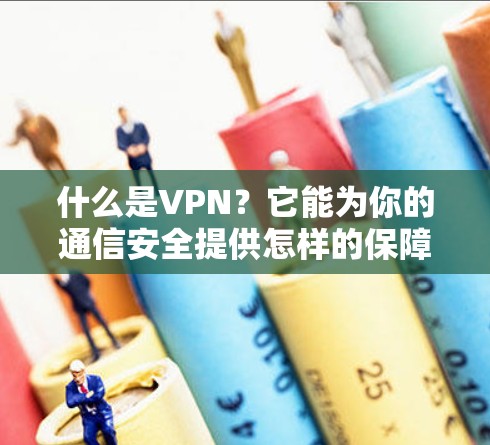 什么是VPN?它能为你的通信安全提供怎样的保障? 什么是VPN?它能为你的通信安全提供怎样的保障?