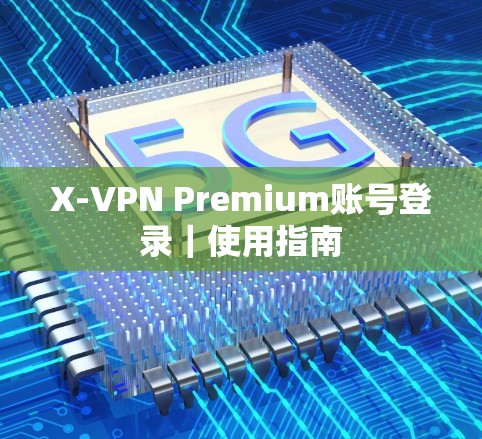 X-VPN Premium账号登录|使用指南 X-VPN Premium账号登录|使用指南