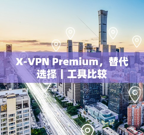 X-VPN Premium，替代选择｜工具比较
