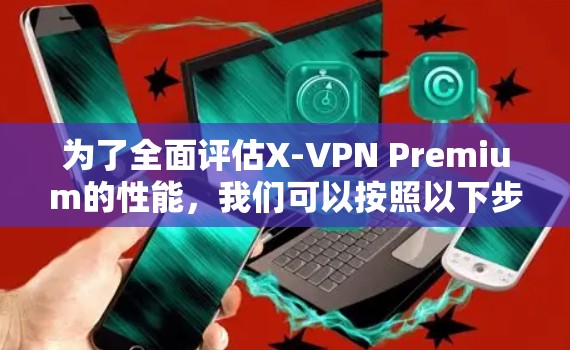 为了全面评估X-VPN Premium的性能,我们可以按照以下步骤进行测试 为了全面评估X-VPN Premium的性能,我们可以按照以下步骤进行测试