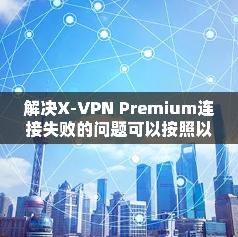 解决X-VPN Premium连接失败的问题可以按照以下步骤进行 解决X-VPN Premium连接失败的问题可以按照以下步骤进行