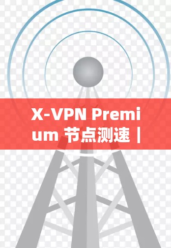 X-VPN Premium 节点测速｜服务器性能分析