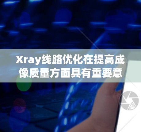 Xray线路优化在提高成像质量方面具有重要意义,以下是具体的步骤和优化策略 Xray线路优化在提高成像质量方面具有重要意义,以下是具体的步骤和优化策略
