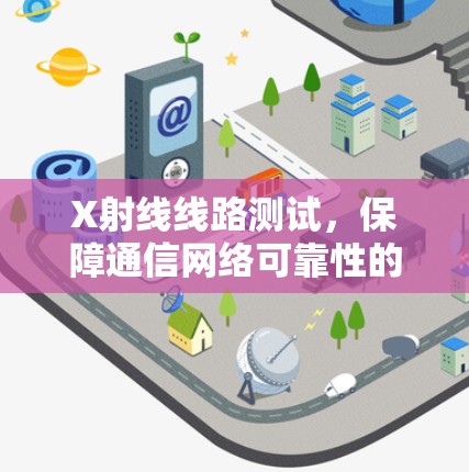 X射线线路测试，保障通信网络可靠性的关键要素