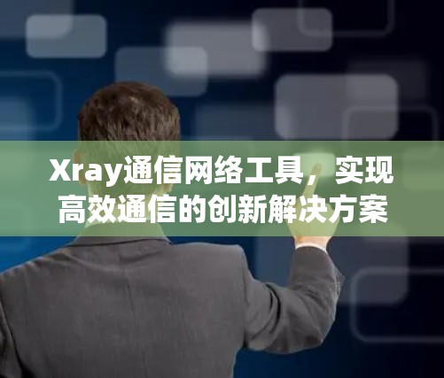 Xray通信网络工具，实现高效通信的创新解决方案