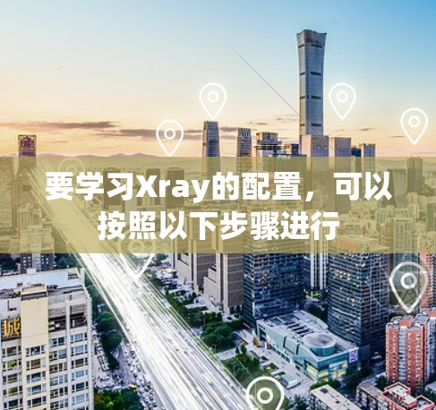 要学习Xray的配置，可以按照以下步骤进行