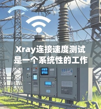 Xray连接速度测试是一个系统性的工作，涉及多个步骤和细节，以下是详细的步骤指南