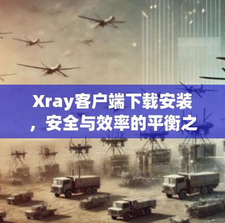 Xray客户端下载安装,安全与效率的平衡之道 Xray客户端下载安装,安全与效率的平衡之道