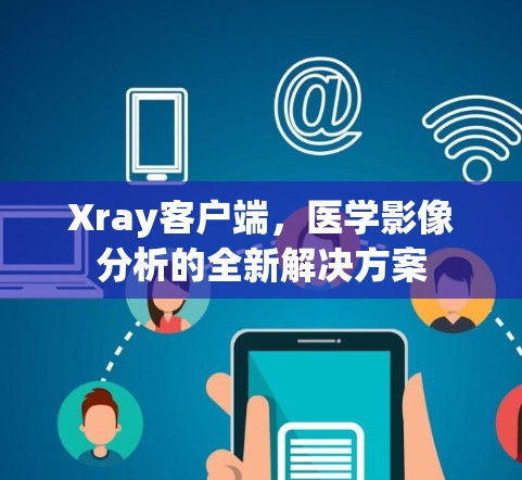 Xray客户端,医学影像分析的全新解决方案 Xray客户端,医学影像分析的全新解决方案