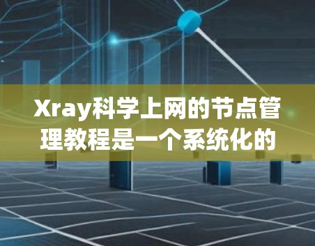 Xray科学上网的节点管理教程是一个系统化的指南，帮助用户高效管理网络中的节点。以下是一步步的指南