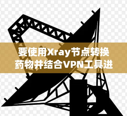 要使用Xray节点转换药物并结合VPN工具进行药物优化,可以按照以下步骤进行 要使用Xray节点转换药物并结合VPN工具进行药物优化,可以按照以下步骤进行