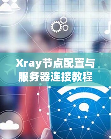 Xray节点配置与服务器连接教程 Xray节点配置与服务器连接教程