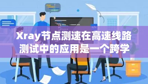 Xray节点测速在高速线路测试中的应用是一个跨学科的领域，结合了物理学、工程学和计算机科学等知识。以下是该技术在高速线路测试中的具体应用场景和分析