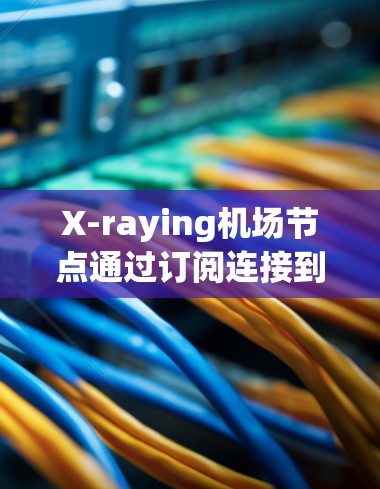 X-raying机场节点通过订阅连接到设备、数据和资源，提供灵活的管理功能。以下是详细的订阅连接步骤和信息