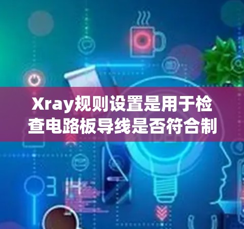 Xray规则设置是用于检查电路板导线是否符合制造标准的工具。以下是一步步的指南 Xray规则设置是用于检查电路板导线是否符合制造标准的工具。以下是一步步的指南