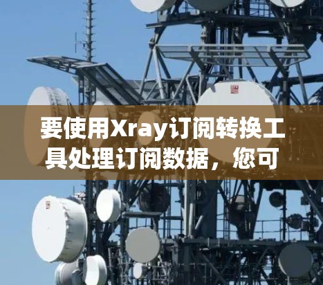 要使用Xray订阅转换工具处理订阅数据,您可以按照以下步骤进行 要使用Xray订阅转换工具处理订阅数据,您可以按照以下步骤进行