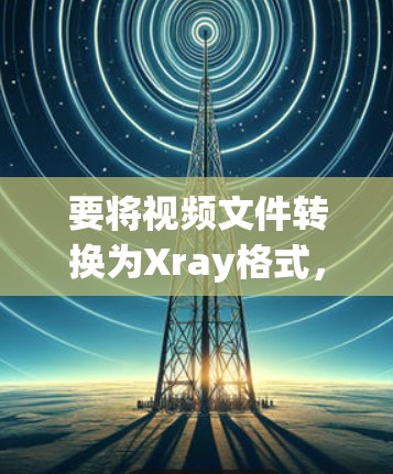 要将视频文件转换为Xray格式，可以按照以下步骤操作