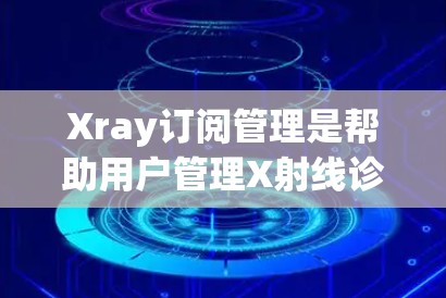 Xray订阅管理是帮助用户管理X射线诊断订阅的工具。以下是Xray订阅管理的主要功能和步骤 Xray订阅管理是帮助用户管理X射线诊断订阅的工具。以下是Xray订阅管理的主要功能和步骤