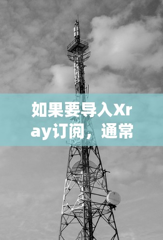 如果要导入Xray订阅，通常需要通过以下步骤来实现