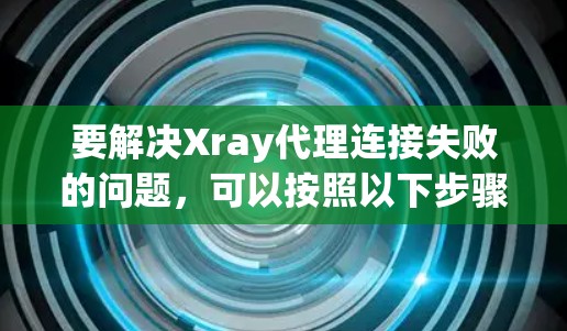要解决Xray代理连接失败的问题,可以按照以下步骤进行配置 要解决Xray代理连接失败的问题,可以按照以下步骤进行配置