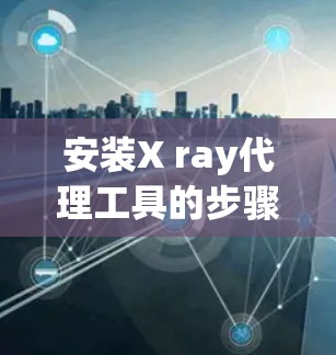 安装X ray代理工具的步骤如下 安装X ray代理工具的步骤如下