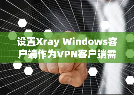 设置Xray Windows客户端作为VPN客户端需要遵循以下步骤,确保安全和有效 设置Xray Windows客户端作为VPN客户端需要遵循以下步骤,确保安全和有效