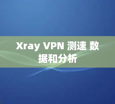 Xray VPN 测速 数据和分析 Xray VPN 测速 数据和分析