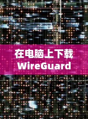在电脑上下载WireGuard的步骤如下 在电脑上下载WireGuard的步骤如下