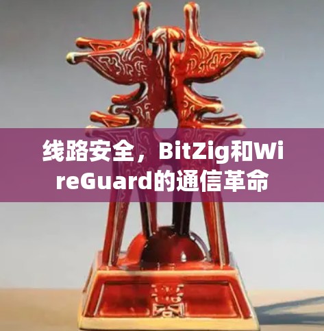 线路安全，BitZig和WireGuard的通信革命