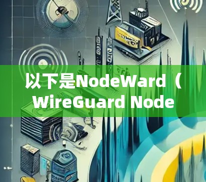 以下是NodeWard(WireGuard NodeWard)的常用功能和步骤 以下是NodeWard(WireGuard NodeWard)的常用功能和步骤