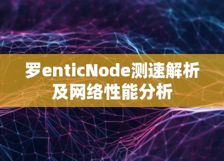 罗enticNode测速解析及网络性能分析 罗enticNode测速解析及网络性能分析