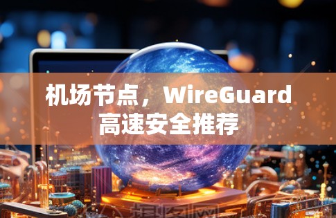 机场节点,WireGuard高速安全推荐 机场节点,WireGuard高速安全推荐