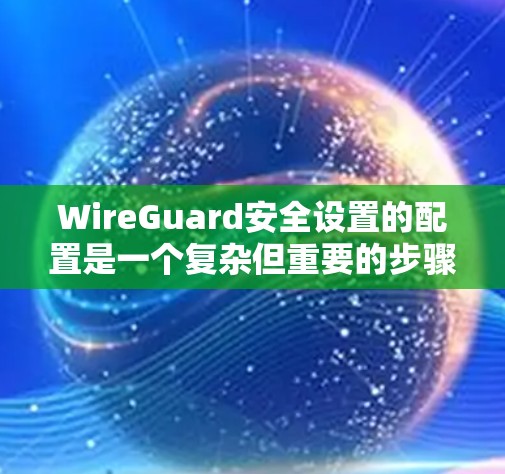WireGuard安全设置的配置是一个复杂但重要的步骤，涉及加密、隧道协议、认证和令牌管理。以下是详细的解决方案