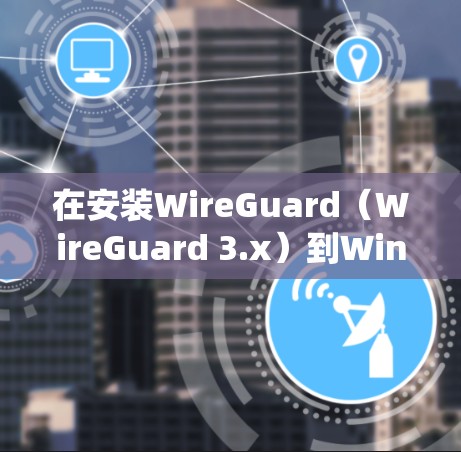 在安装WireGuard（WireGuard 3.x）到Windows系统时，以下是详细的安装步骤和注意事项，帮助您顺利完成安装