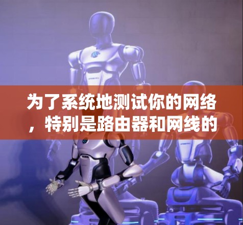 为了系统地测试你的网络，特别是路由器和网线的性能，以下是一个详细且有条理的步骤指南