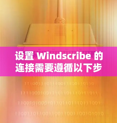 设置 Windscribe 的连接需要遵循以下步骤，确保连接高效且安全
