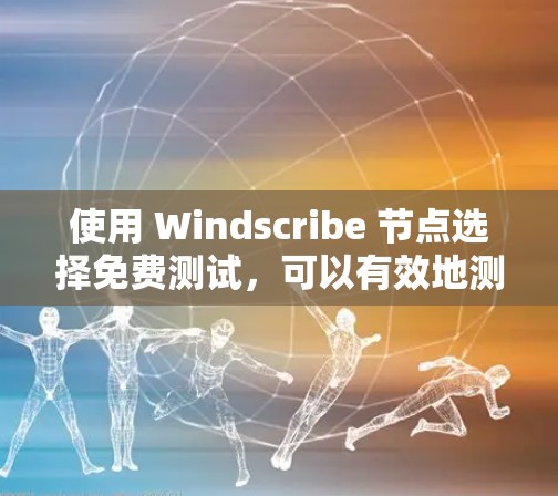 使用 Windscribe 节点选择免费测试,可以有效地测试你的网络连接,帮助你了解网络性能。以下是详细的步骤指南 使用 Windscribe 节点选择免费测试,可以有效地测试你的网络连接,帮助你了解网络性能。以下是详细的步骤指南