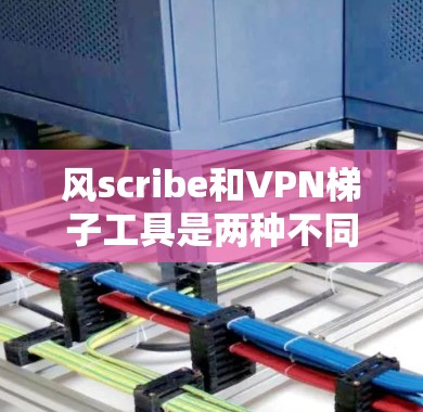 风scribe和VPN梯子工具是两种不同的网络工具，各有其独特的用途和功能。以下是对它们的详细分析