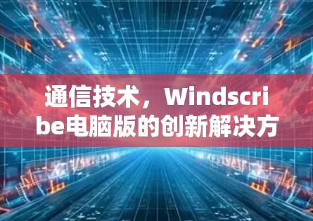 通信技术，Windscribe电脑版的创新解决方案