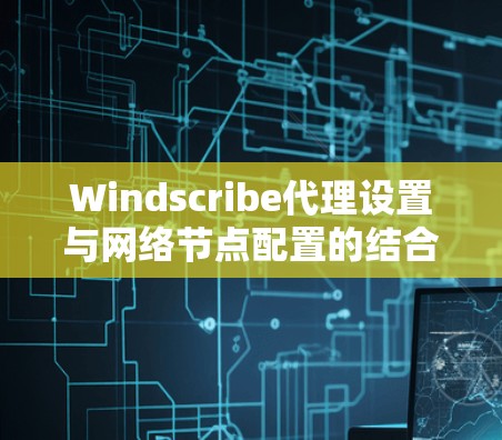 Windscribe代理设置与网络节点配置的结合与优化