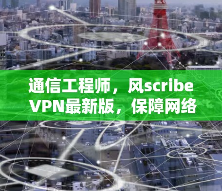 通信工程师，风scribe VPN最新版，保障网络安全的高效传输解决方案