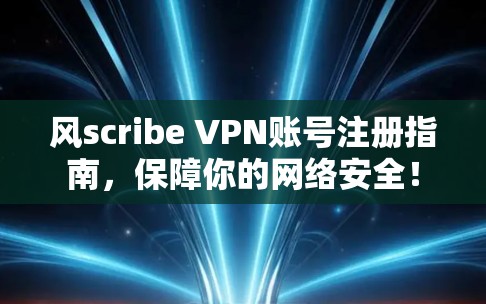 风scribe VPN账号注册指南，保障你的网络安全！
