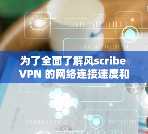 为了全面了解风scribe VPN 的网络连接速度和性能,可以按照以下步骤进行测试 为了全面了解风scribe VPN 的网络连接速度和性能,可以按照以下步骤进行测试