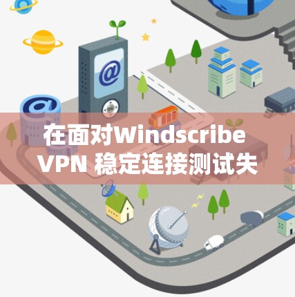 在面对Windscribe VPN 稳定连接测试失败时，可以按照以下步骤进行排查和解决