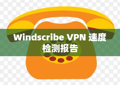 Windscribe VPN 速度检测报告 Windscribe VPN 速度检测报告