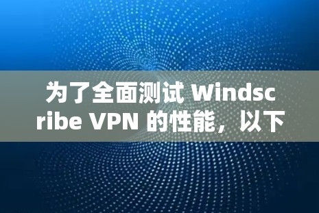 为了全面测试 Windscribe VPN 的性能，以下是一步步的指南