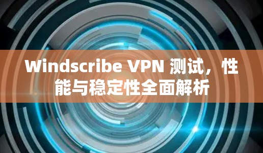 Windscribe VPN 测试,性能与稳定性全面解析 Windscribe VPN 测试,性能与稳定性全面解析