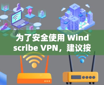 为了安全使用 Windscribe VPN,建议按照以下步骤操作 为了安全使用 Windscribe VPN,建议按照以下步骤操作