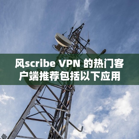 风scribe VPN 的热门客户端推荐包括以下应用,根据用户需求选择 风scribe VPN 的热门客户端推荐包括以下应用,根据用户需求选择